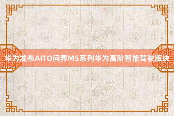 华为发布AITO问界M5系列华为高阶智能驾驶版块